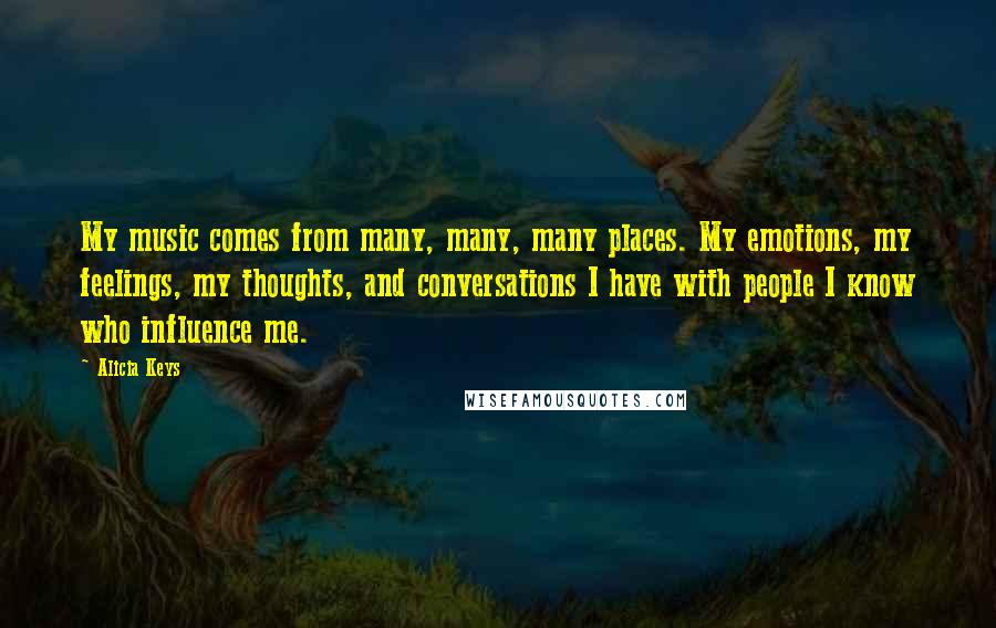 Alicia Keys Quotes: My music comes from many, many, many places. My emotions, my feelings, my thoughts, and conversations I have with people I know who influence me.