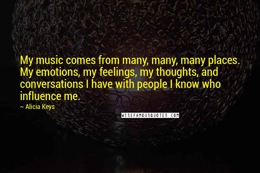 Alicia Keys Quotes: My music comes from many, many, many places. My emotions, my feelings, my thoughts, and conversations I have with people I know who influence me.