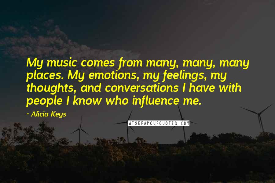 Alicia Keys Quotes: My music comes from many, many, many places. My emotions, my feelings, my thoughts, and conversations I have with people I know who influence me.