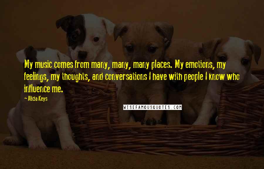 Alicia Keys Quotes: My music comes from many, many, many places. My emotions, my feelings, my thoughts, and conversations I have with people I know who influence me.