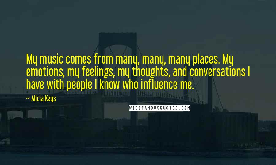 Alicia Keys Quotes: My music comes from many, many, many places. My emotions, my feelings, my thoughts, and conversations I have with people I know who influence me.