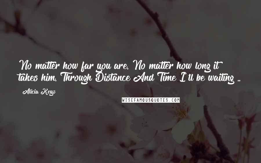 Alicia Keys Quotes: No matter how far you are. No matter how long it takes him. Through Distance And Time I'll be waiting ..