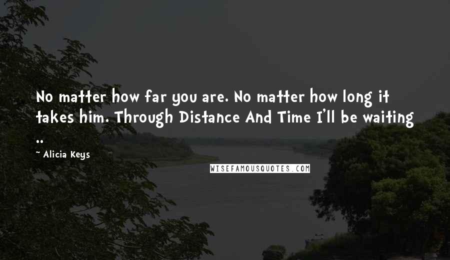 Alicia Keys Quotes: No matter how far you are. No matter how long it takes him. Through Distance And Time I'll be waiting ..