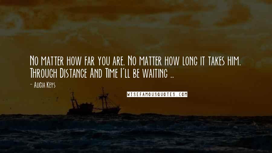 Alicia Keys Quotes: No matter how far you are. No matter how long it takes him. Through Distance And Time I'll be waiting ..