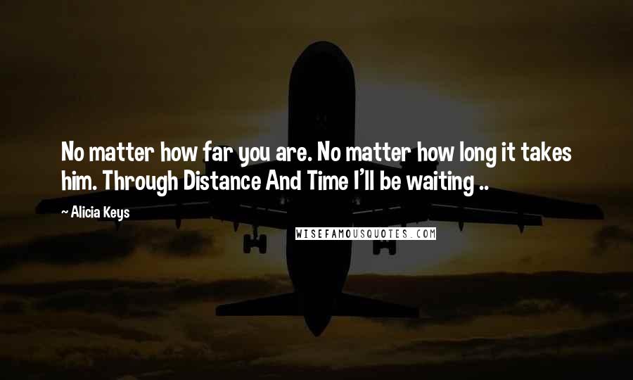 Alicia Keys Quotes: No matter how far you are. No matter how long it takes him. Through Distance And Time I'll be waiting ..