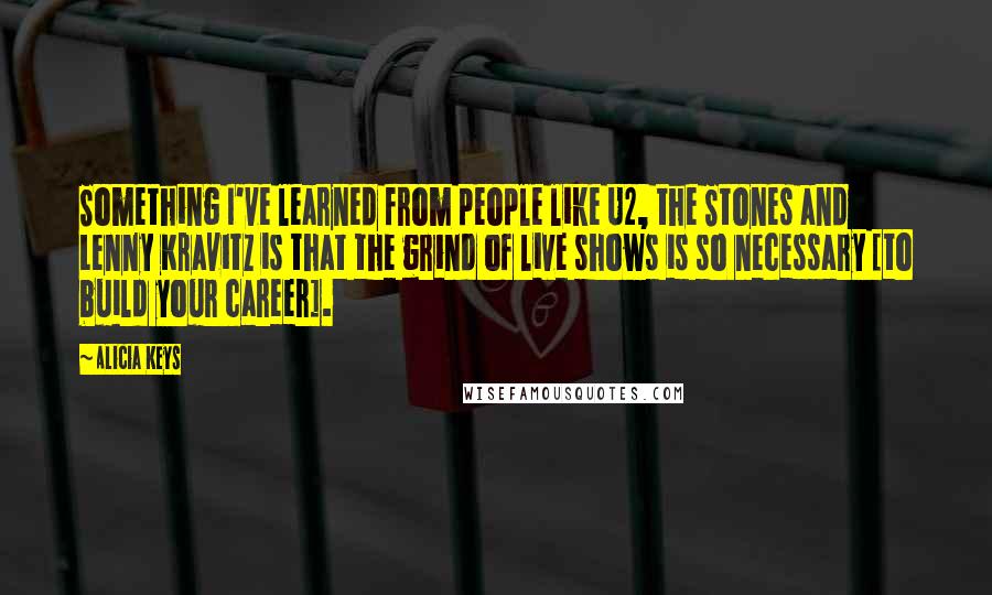 Alicia Keys Quotes: Something I've learned from people like U2, the Stones and Lenny Kravitz is that the grind of live shows is so necessary [to build your career].