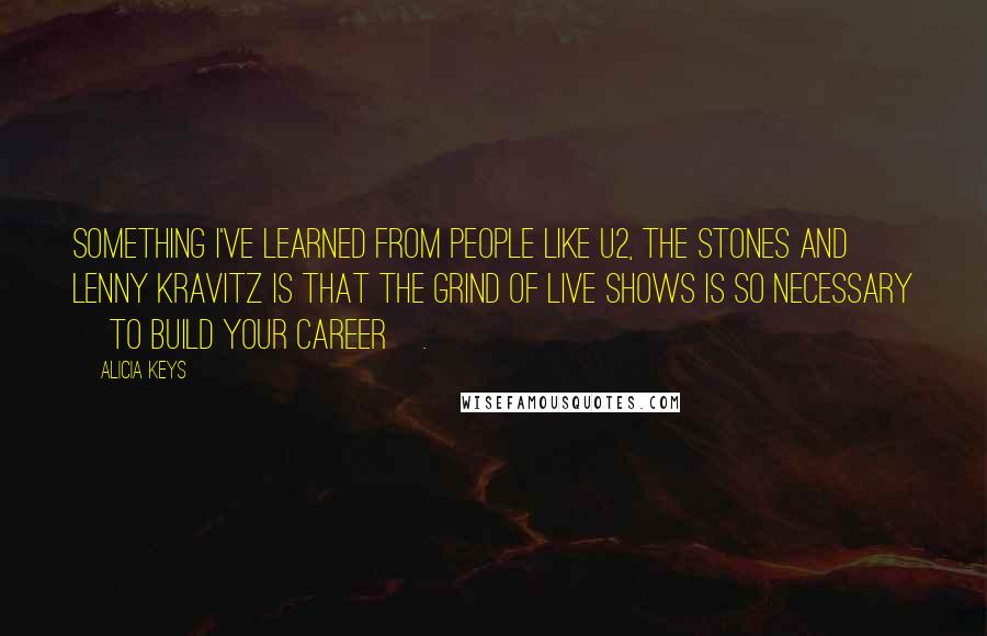 Alicia Keys Quotes: Something I've learned from people like U2, the Stones and Lenny Kravitz is that the grind of live shows is so necessary [to build your career].