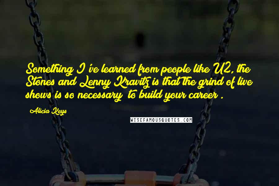 Alicia Keys Quotes: Something I've learned from people like U2, the Stones and Lenny Kravitz is that the grind of live shows is so necessary [to build your career].