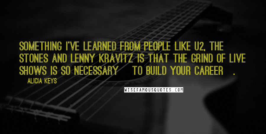 Alicia Keys Quotes: Something I've learned from people like U2, the Stones and Lenny Kravitz is that the grind of live shows is so necessary [to build your career].