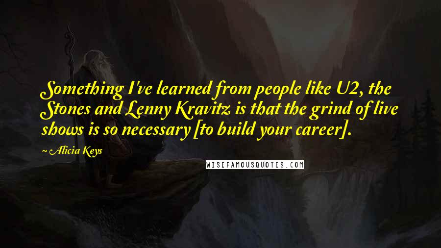 Alicia Keys Quotes: Something I've learned from people like U2, the Stones and Lenny Kravitz is that the grind of live shows is so necessary [to build your career].