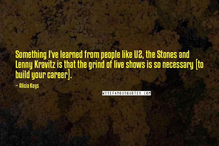 Alicia Keys Quotes: Something I've learned from people like U2, the Stones and Lenny Kravitz is that the grind of live shows is so necessary [to build your career].