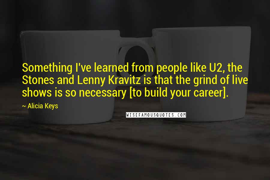 Alicia Keys Quotes: Something I've learned from people like U2, the Stones and Lenny Kravitz is that the grind of live shows is so necessary [to build your career].