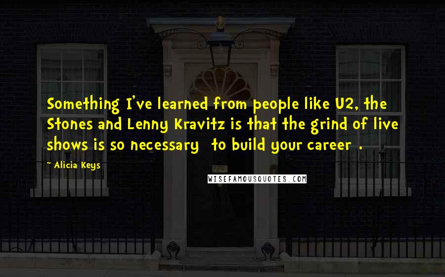 Alicia Keys Quotes: Something I've learned from people like U2, the Stones and Lenny Kravitz is that the grind of live shows is so necessary [to build your career].