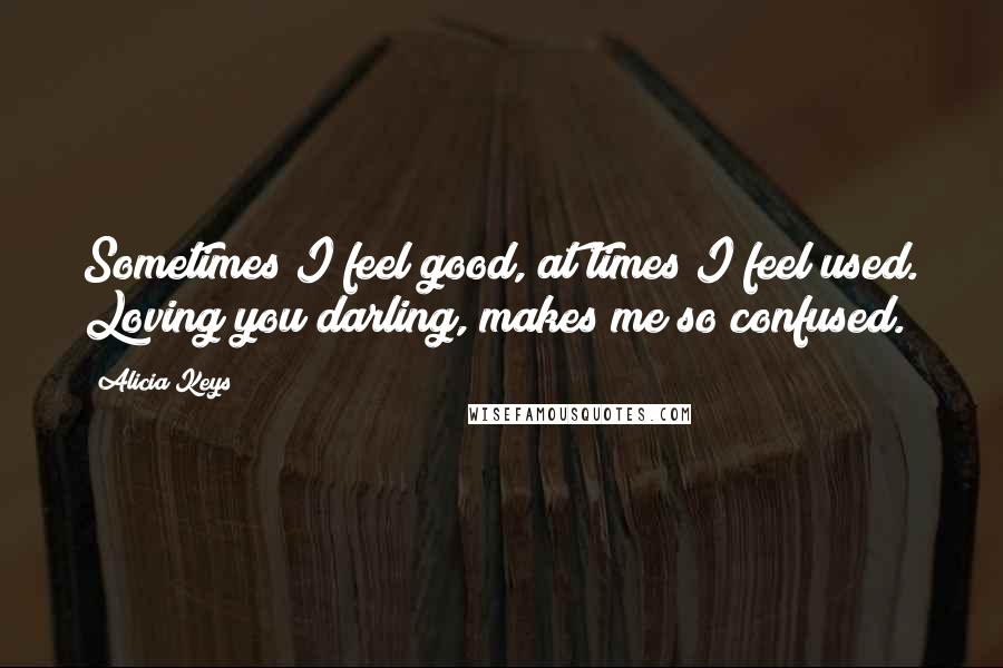 Alicia Keys Quotes: Sometimes I feel good, at times I feel used. Loving you darling, makes me so confused.