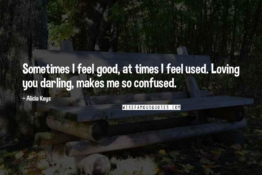 Alicia Keys Quotes: Sometimes I feel good, at times I feel used. Loving you darling, makes me so confused.