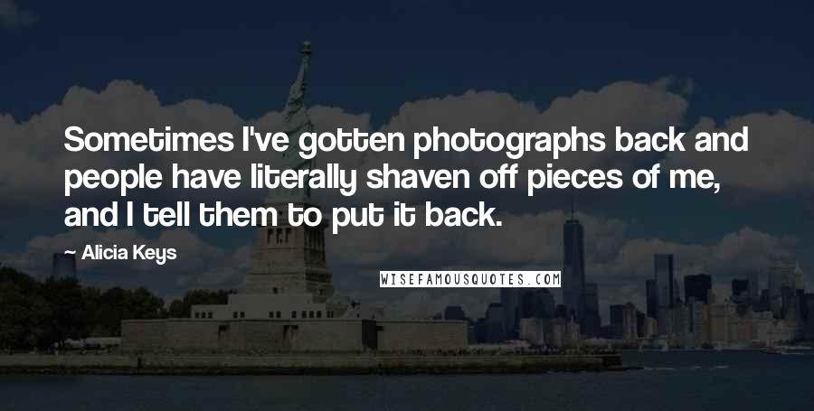 Alicia Keys Quotes: Sometimes I've gotten photographs back and people have literally shaven off pieces of me, and I tell them to put it back.