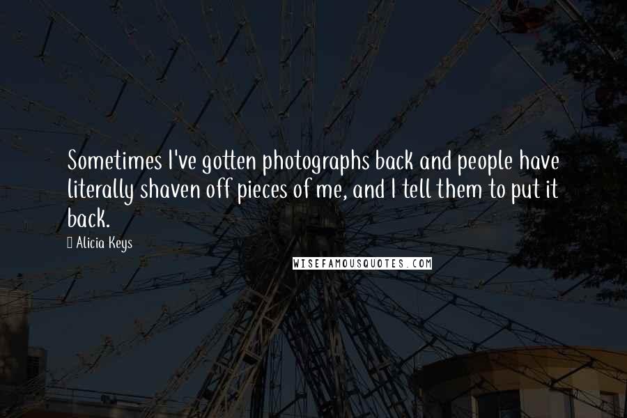 Alicia Keys Quotes: Sometimes I've gotten photographs back and people have literally shaven off pieces of me, and I tell them to put it back.