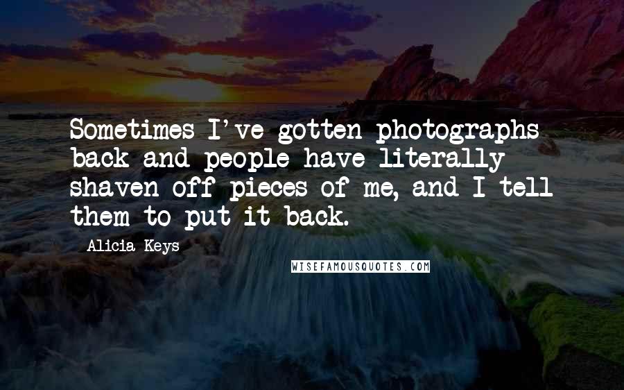 Alicia Keys Quotes: Sometimes I've gotten photographs back and people have literally shaven off pieces of me, and I tell them to put it back.