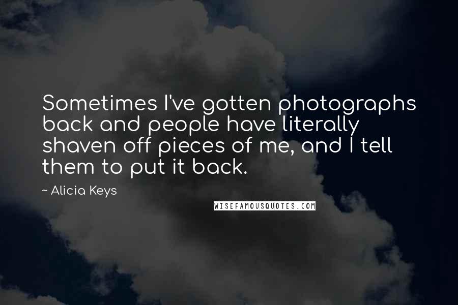 Alicia Keys Quotes: Sometimes I've gotten photographs back and people have literally shaven off pieces of me, and I tell them to put it back.