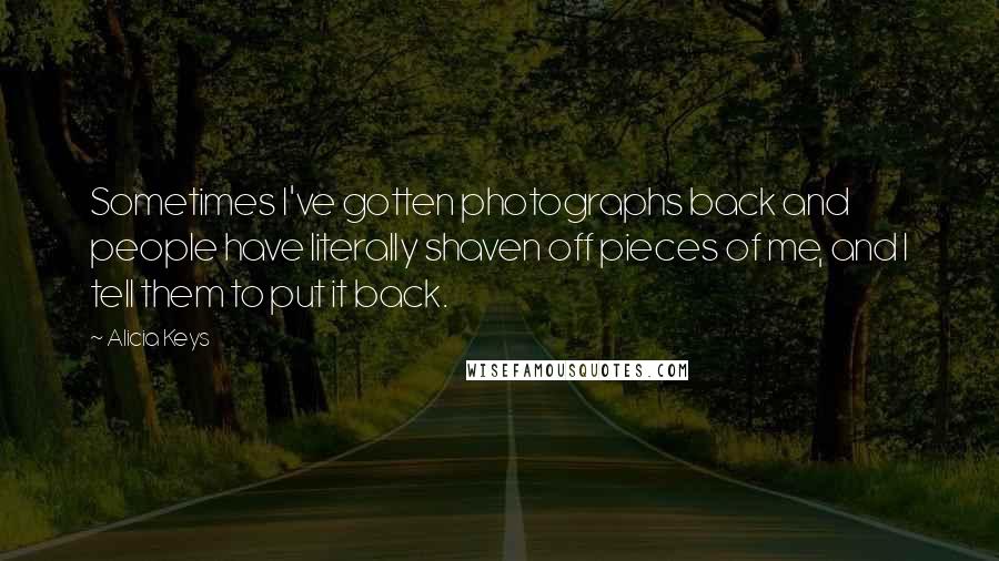 Alicia Keys Quotes: Sometimes I've gotten photographs back and people have literally shaven off pieces of me, and I tell them to put it back.