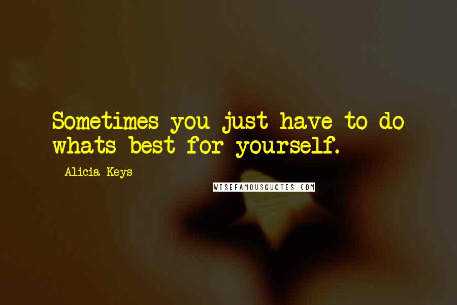 Alicia Keys Quotes: Sometimes you just have to do whats best for yourself.