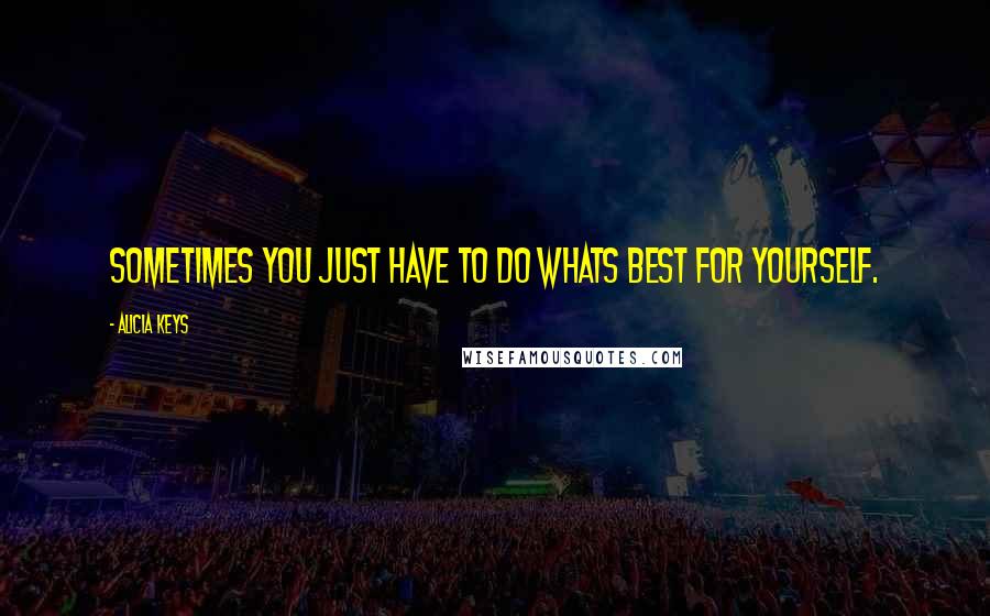 Alicia Keys Quotes: Sometimes you just have to do whats best for yourself.