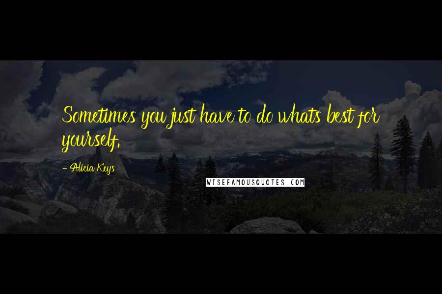 Alicia Keys Quotes: Sometimes you just have to do whats best for yourself.