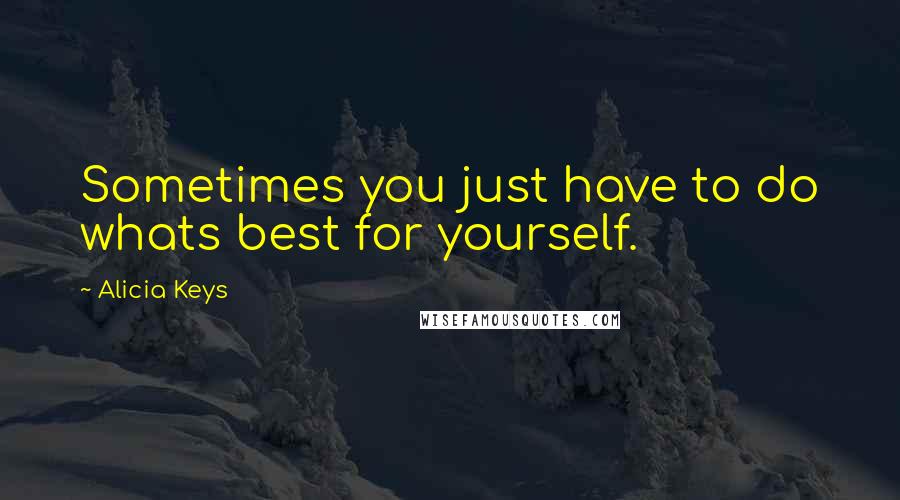 Alicia Keys Quotes: Sometimes you just have to do whats best for yourself.