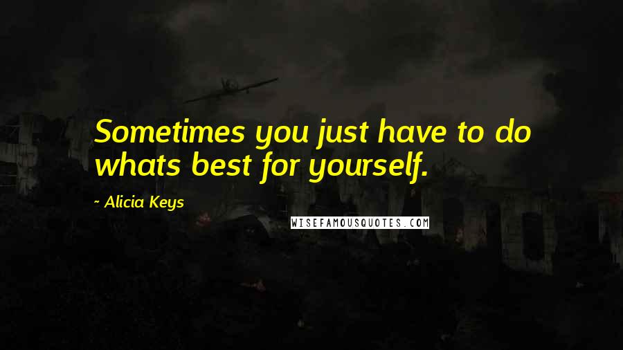 Alicia Keys Quotes: Sometimes you just have to do whats best for yourself.