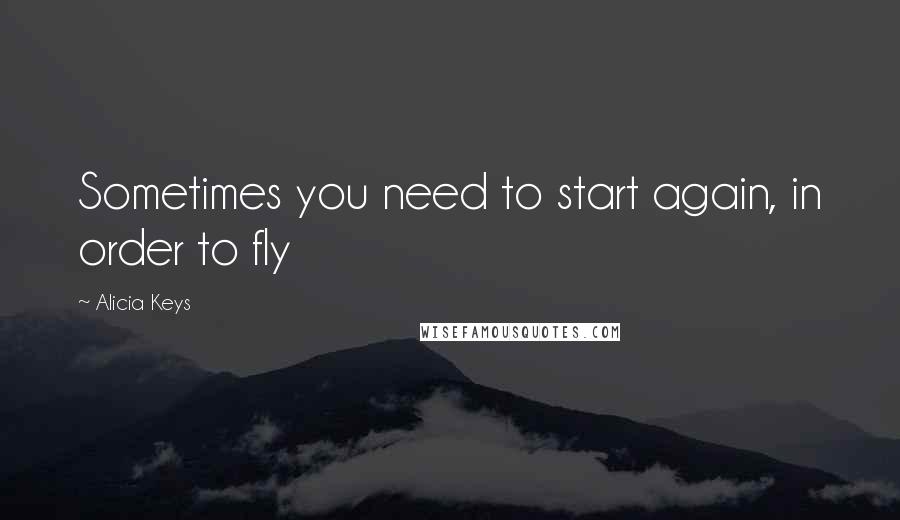 Alicia Keys Quotes: Sometimes you need to start again, in order to fly