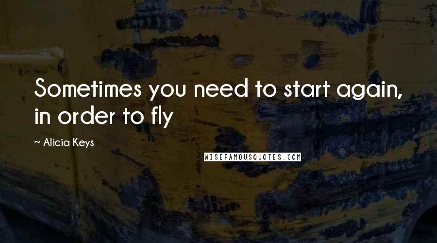 Alicia Keys Quotes: Sometimes you need to start again, in order to fly