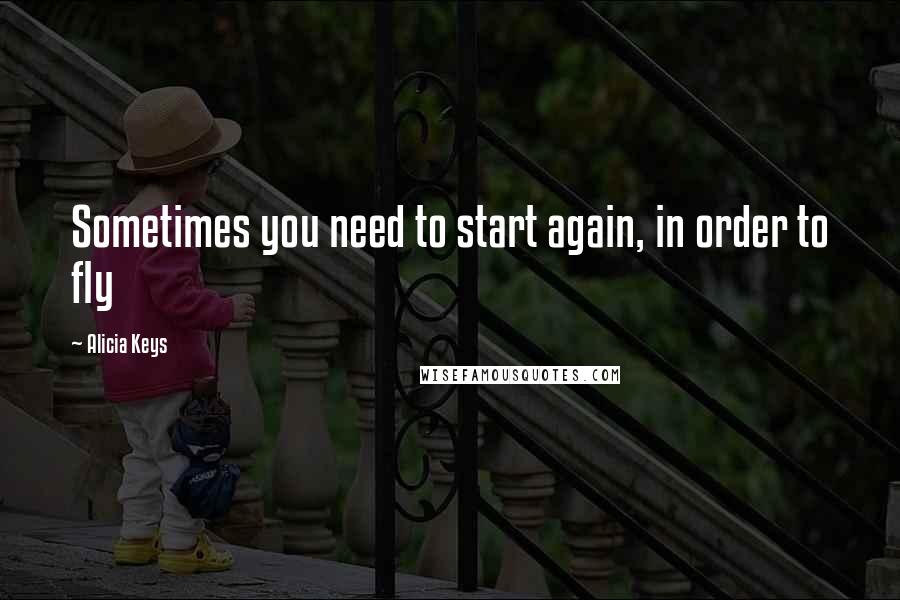 Alicia Keys Quotes: Sometimes you need to start again, in order to fly