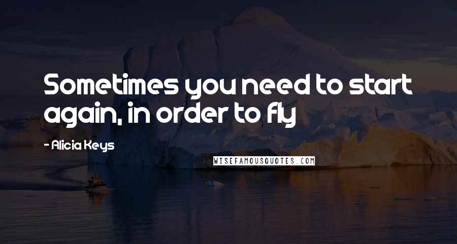 Alicia Keys Quotes: Sometimes you need to start again, in order to fly