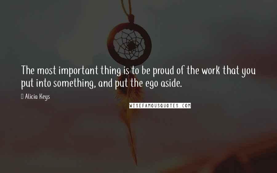 Alicia Keys Quotes: The most important thing is to be proud of the work that you put into something, and put the ego aside.