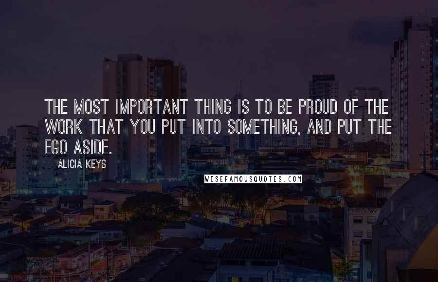 Alicia Keys Quotes: The most important thing is to be proud of the work that you put into something, and put the ego aside.