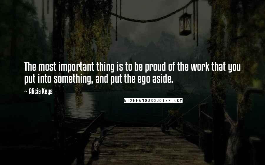 Alicia Keys Quotes: The most important thing is to be proud of the work that you put into something, and put the ego aside.