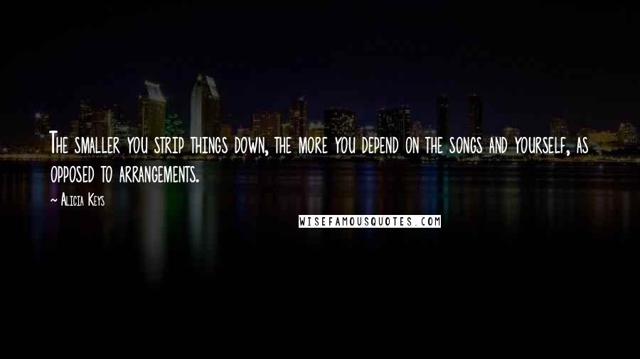 Alicia Keys Quotes: The smaller you strip things down, the more you depend on the songs and yourself, as opposed to arrangements.
