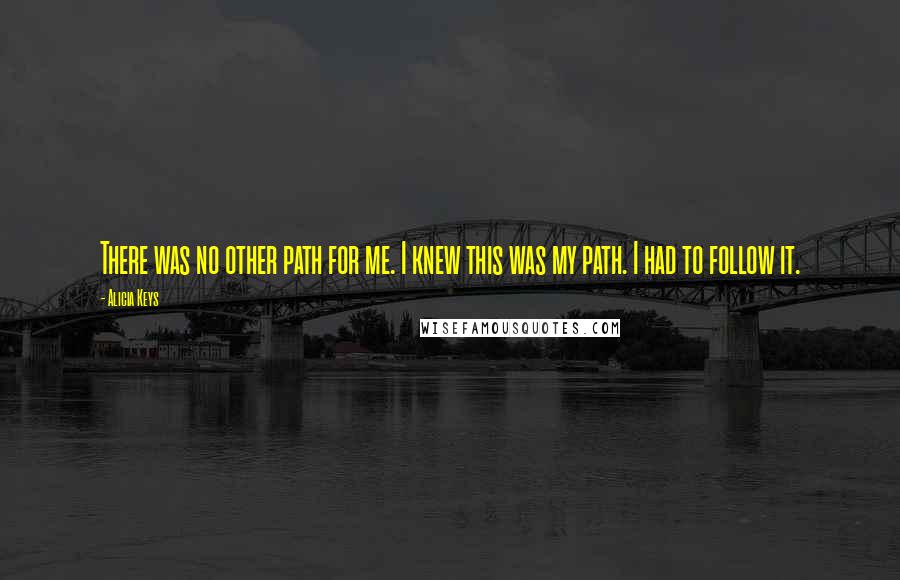 Alicia Keys Quotes: There was no other path for me. I knew this was my path. I had to follow it.