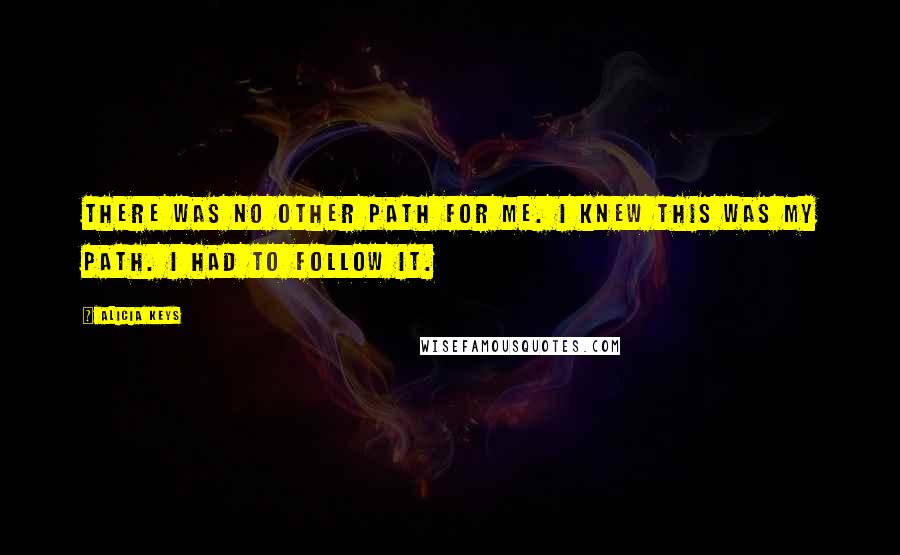 Alicia Keys Quotes: There was no other path for me. I knew this was my path. I had to follow it.