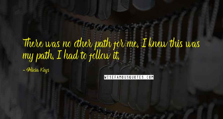 Alicia Keys Quotes: There was no other path for me. I knew this was my path. I had to follow it.