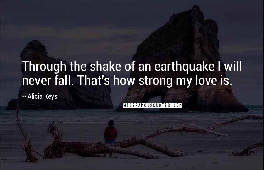 Alicia Keys Quotes: Through the shake of an earthquake I will never fall. That's how strong my love is.