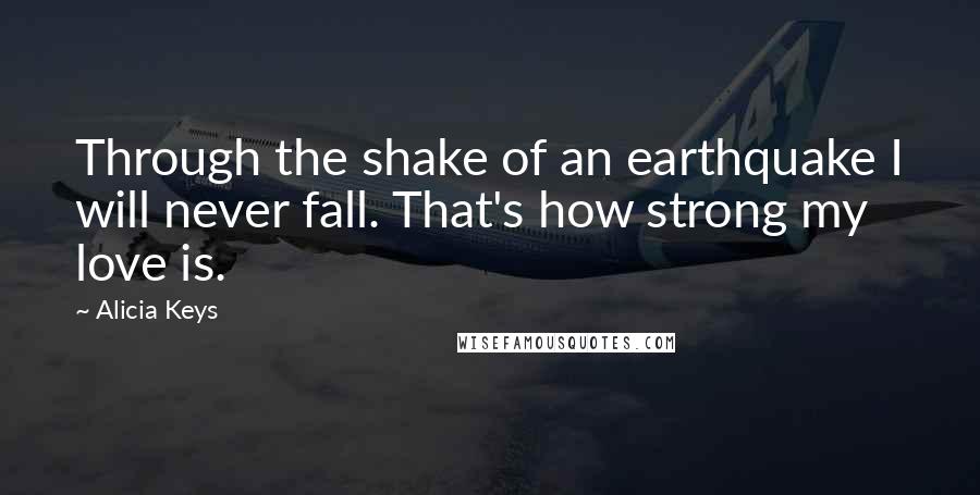 Alicia Keys Quotes: Through the shake of an earthquake I will never fall. That's how strong my love is.
