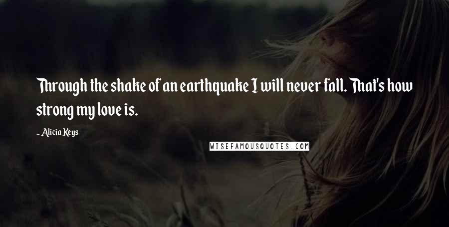 Alicia Keys Quotes: Through the shake of an earthquake I will never fall. That's how strong my love is.