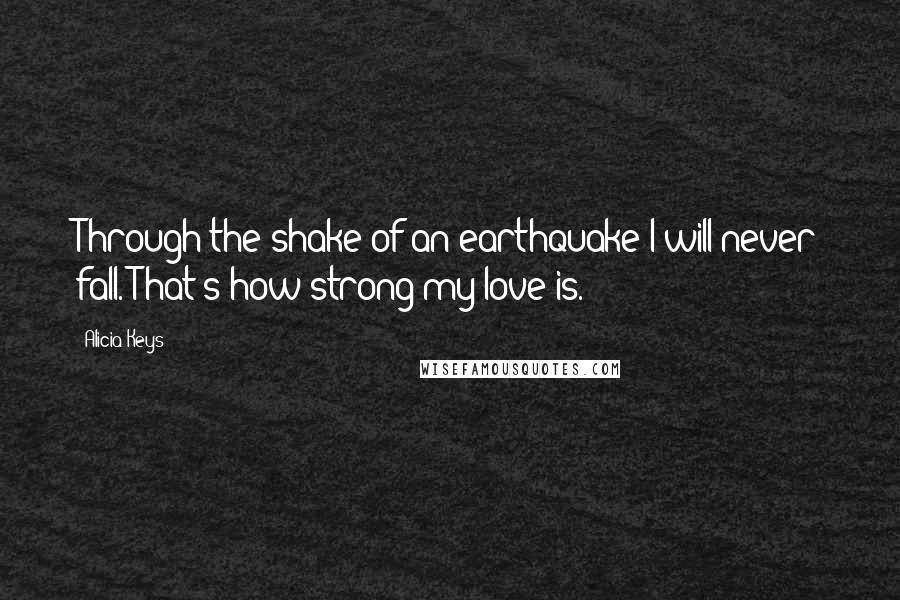 Alicia Keys Quotes: Through the shake of an earthquake I will never fall. That's how strong my love is.