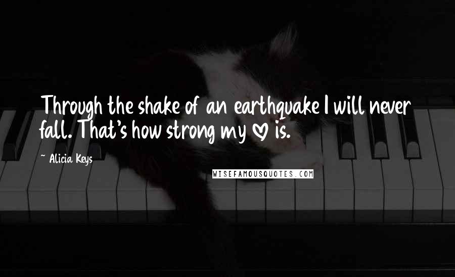 Alicia Keys Quotes: Through the shake of an earthquake I will never fall. That's how strong my love is.