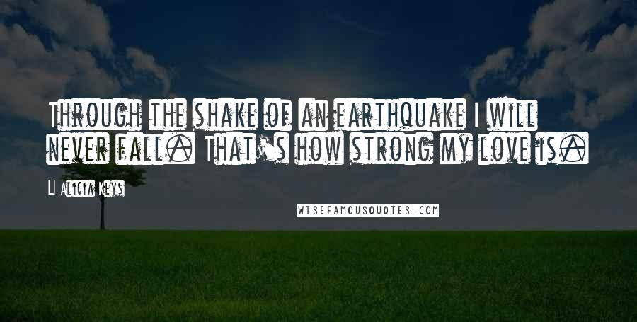 Alicia Keys Quotes: Through the shake of an earthquake I will never fall. That's how strong my love is.