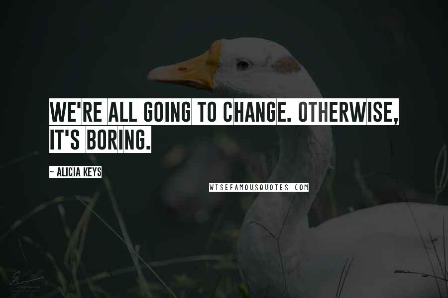 Alicia Keys Quotes: We're all going to change. Otherwise, it's boring.