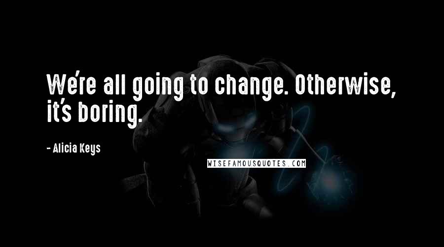 Alicia Keys Quotes: We're all going to change. Otherwise, it's boring.