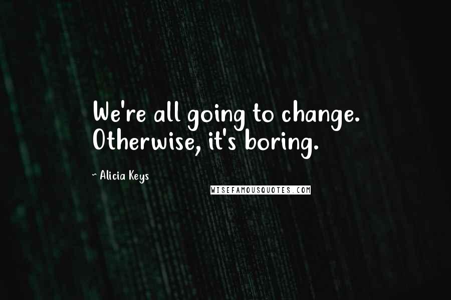 Alicia Keys Quotes: We're all going to change. Otherwise, it's boring.