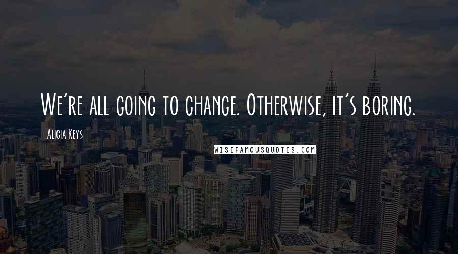 Alicia Keys Quotes: We're all going to change. Otherwise, it's boring.